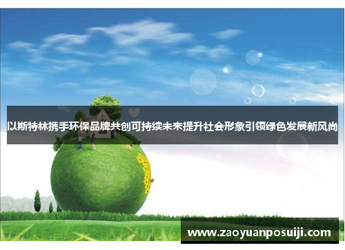 以斯特林携手环保品牌共创可持续未来提升社会形象引领绿色发展新风尚