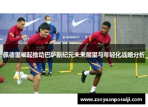 佩德里崛起推动巴萨新纪元未来展望与年轻化战略分析