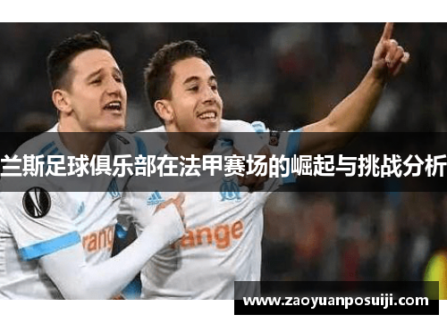 兰斯足球俱乐部在法甲赛场的崛起与挑战分析