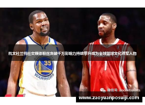 凯文杜兰特社交媒体粉丝突破千万影响力持续攀升成为全球篮球文化领军人物