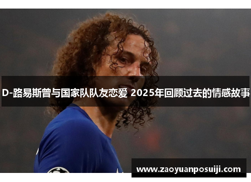 D-路易斯曾与国家队队友恋爱 2025年回顾过去的情感故事