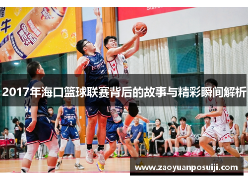 2017年海口篮球联赛背后的故事与精彩瞬间解析