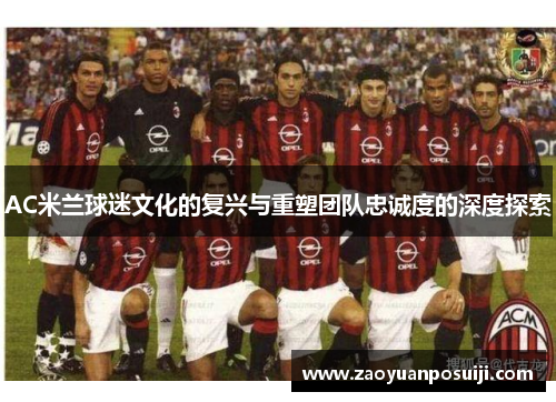AC米兰球迷文化的复兴与重塑团队忠诚度的深度探索