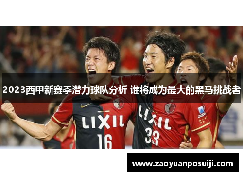 2023西甲新赛季潜力球队分析 谁将成为最大的黑马挑战者