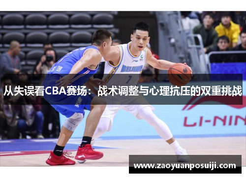 从失误看CBA赛场：战术调整与心理抗压的双重挑战