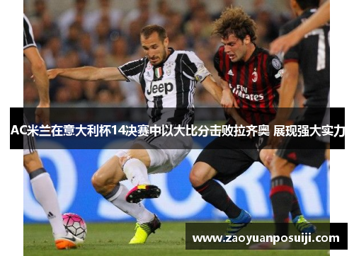 AC米兰在意大利杯14决赛中以大比分击败拉齐奥 展现强大实力