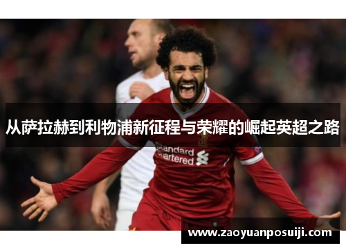 从萨拉赫到利物浦新征程与荣耀的崛起英超之路