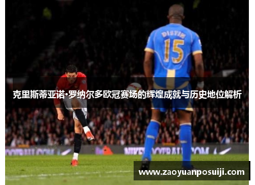 克里斯蒂亚诺·罗纳尔多欧冠赛场的辉煌成就与历史地位解析