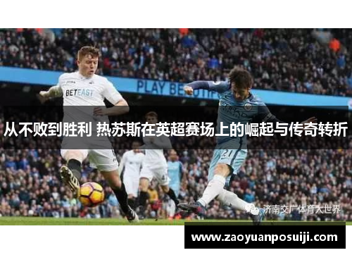 从不败到胜利 热苏斯在英超赛场上的崛起与传奇转折