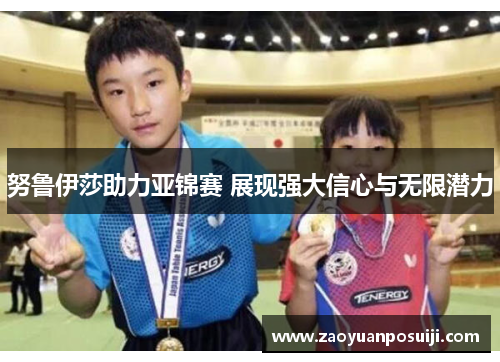 努鲁伊莎助力亚锦赛 展现强大信心与无限潜力