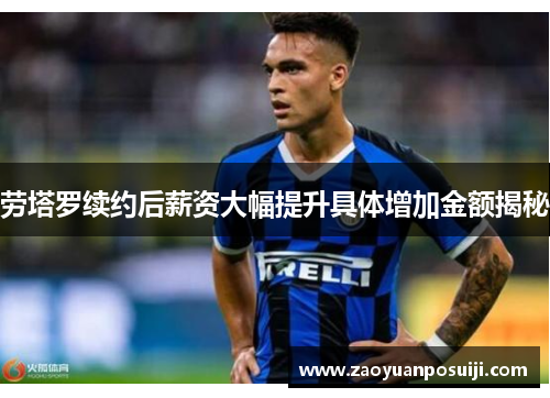劳塔罗续约后薪资大幅提升具体增加金额揭秘