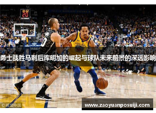 勇士战胜马刺后库明加的崛起与球队未来前景的深远影响