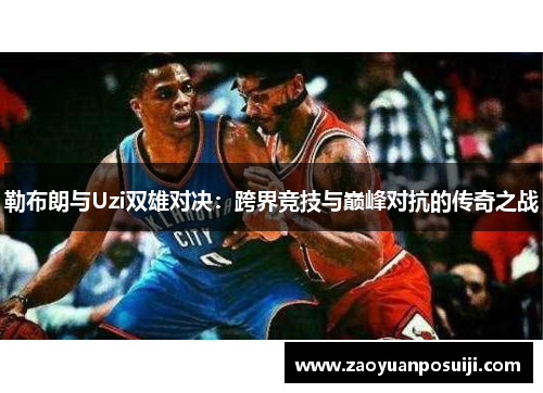 勒布朗与Uzi双雄对决：跨界竞技与巅峰对抗的传奇之战