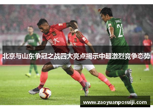 北京与山东争冠之战四大亮点揭示中超激烈竞争态势