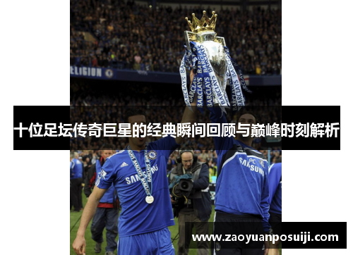 十位足坛传奇巨星的经典瞬间回顾与巅峰时刻解析