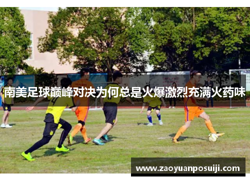 南美足球巅峰对决为何总是火爆激烈充满火药味