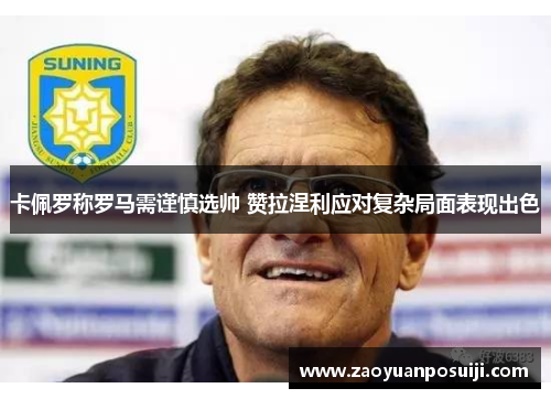 卡佩罗称罗马需谨慎选帅 赞拉涅利应对复杂局面表现出色