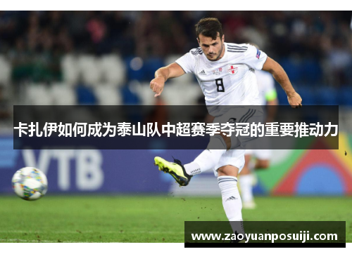 卡扎伊如何成为泰山队中超赛季夺冠的重要推动力