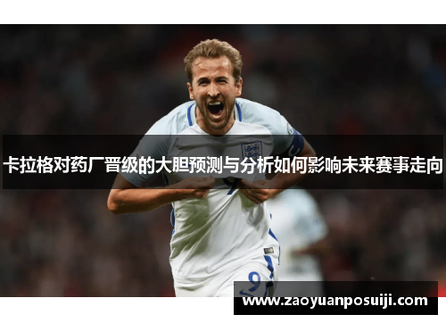 卡拉格对药厂晋级的大胆预测与分析如何影响未来赛事走向