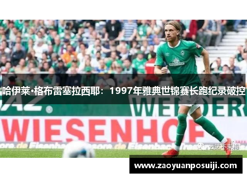 哈伊莱·格布雷塞拉西耶：1997年雅典世锦赛长跑纪录破控