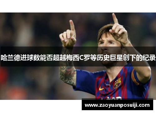 哈兰德进球数能否超越梅西C罗等历史巨星创下的纪录