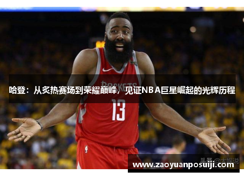 哈登：从炙热赛场到荣耀巅峰，见证NBA巨星崛起的光辉历程