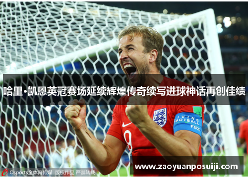 哈里·凯恩英冠赛场延续辉煌传奇续写进球神话再创佳绩