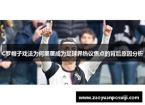 C罗帽子戏法为何屡屡成为足球界热议焦点的背后原因分析