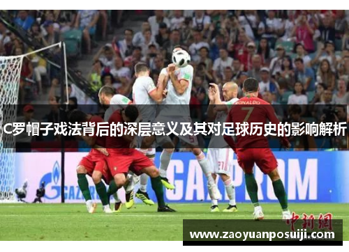 C罗帽子戏法背后的深层意义及其对足球历史的影响解析