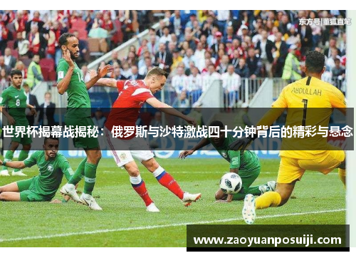 世界杯揭幕战揭秘：俄罗斯与沙特激战四十分钟背后的精彩与悬念