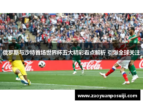 俄罗斯与沙特首场世界杯五大精彩看点解析 引爆全球关注