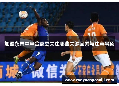加盟永昌中甲金靴需关注哪些关键因素与注意事项