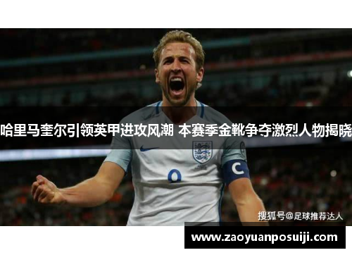 哈里马奎尔引领英甲进攻风潮 本赛季金靴争夺激烈人物揭晓