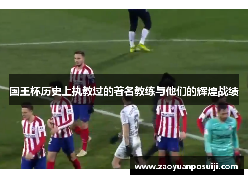 国王杯历史上执教过的著名教练与他们的辉煌战绩