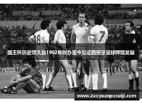 国王杯历史悠久自1902年创办至今见证西班牙足球辉煌发展