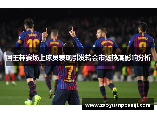 国王杯赛场上球员表现引发转会市场热潮影响分析