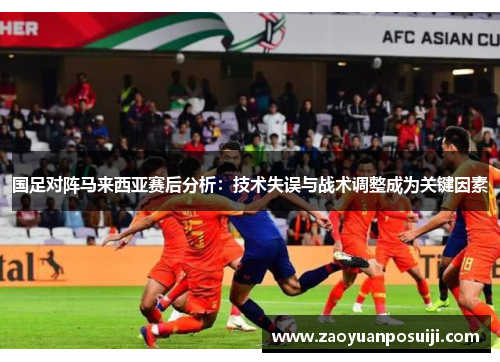 国足对阵马来西亚赛后分析：技术失误与战术调整成为关键因素