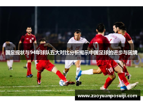 国足现状与94年球队五大对比分析揭示中国足球的进步与困境