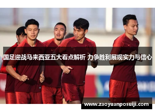 国足迎战马来西亚五大看点解析 力争胜利展现实力与信心