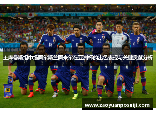 土库曼斯坦中场阿尔斯兰阿米尔在亚洲杯的出色表现与关键贡献分析
