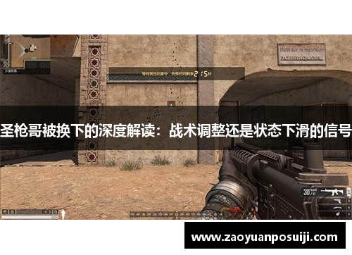 圣枪哥被换下的深度解读：战术调整还是状态下滑的信号