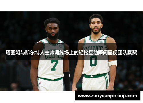 塔图姆与凯尔特人主帅训练场上的轻松互动瞬间展现团队默契