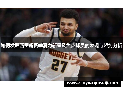 如何发掘西甲新赛季潜力新星及焦点球员的表现与趋势分析