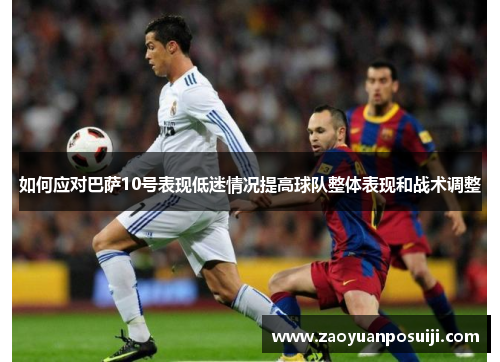 如何应对巴萨10号表现低迷情况提高球队整体表现和战术调整 如何应对巴萨10号表现低迷情况提高球队整体表现和战术调整