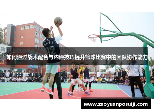 如何通过战术配合与沟通技巧提升篮球比赛中的团队协作能力